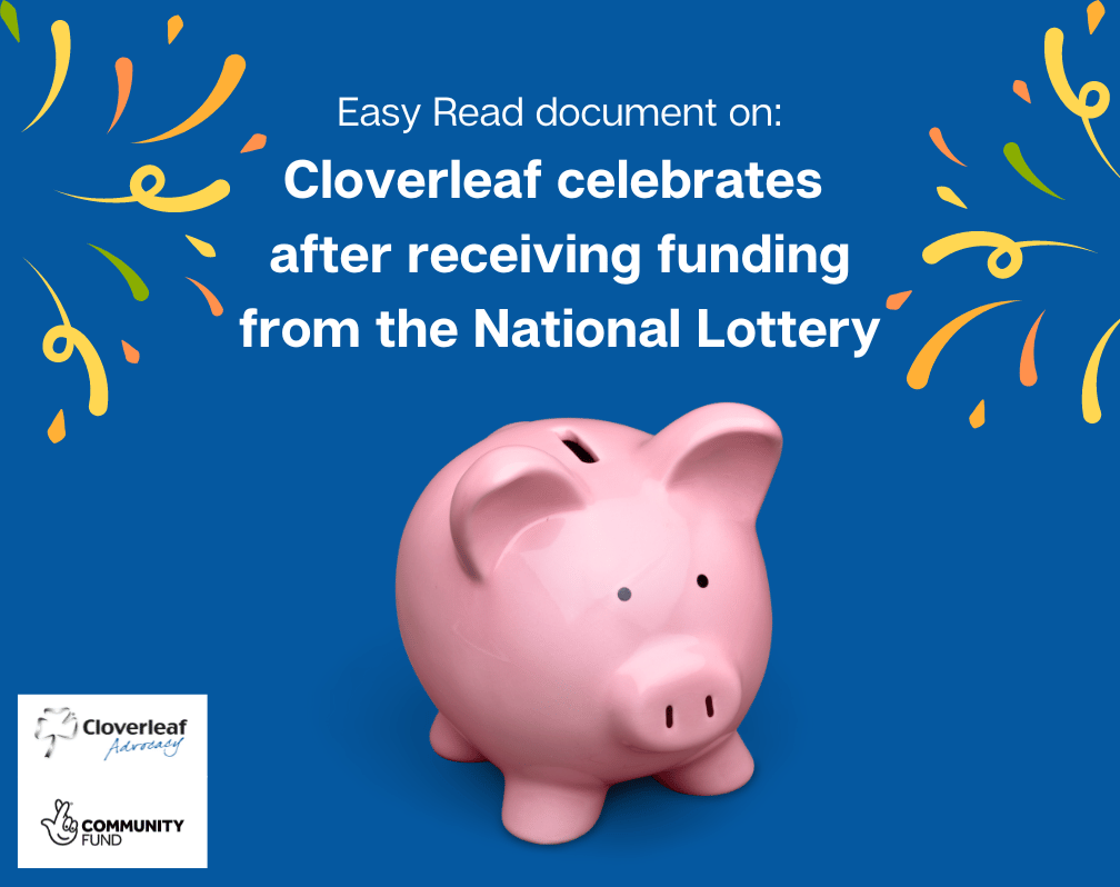 Image of a pink piggy bank on a blue background. At the top of the image are the words: Easy Read document on Cloverleaf celebrates after receiving funding from the National Lottery. With images of confetti around the text.
